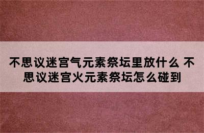 不思议迷宫气元素祭坛里放什么 不思议迷宫火元素祭坛怎么碰到